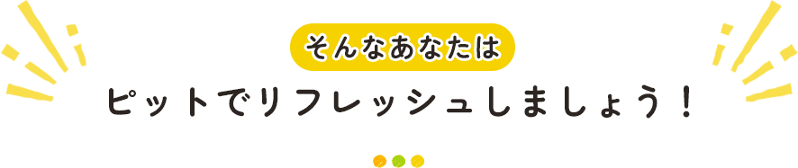 そんなあなたはピットでリフレッシュしましょう！